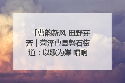 曹韵新风 田野芬芳｜菏泽曹县磐石街道：以歌为媒 唱响乡土“新歌声”